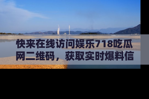 快来在线访问娱乐718吃瓜网二维码，获取实时爆料信息！