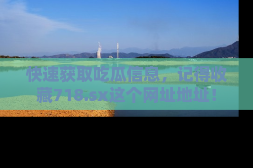 快速获取吃瓜信息，记得收藏718.sx这个网址地址！