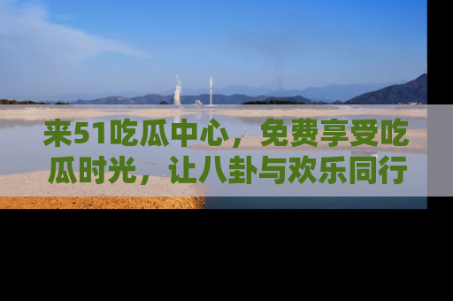 来51吃瓜中心，免费享受吃瓜时光，让八卦与欢乐同行！