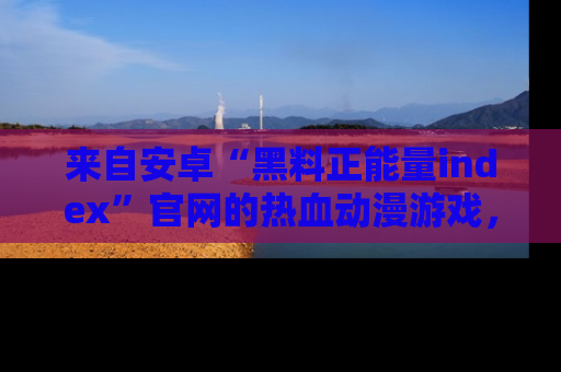 来自安卓“黑料正能量index”官网的热血动漫游戏，聚焦黑料与正能量的精彩时刻