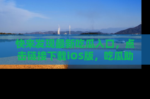 快来发现最新吃瓜入口，点击链接下载iOS版，吃瓜助你追剧更轻松！