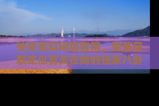 快来黑料网曝官网，免费获取吃瓜首页在线的独家八卦信息！