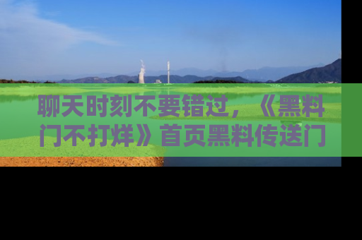 聊天时刻不要错过，《黑料门不打烊》首页黑料传送门一键带你进入奇妙世界！