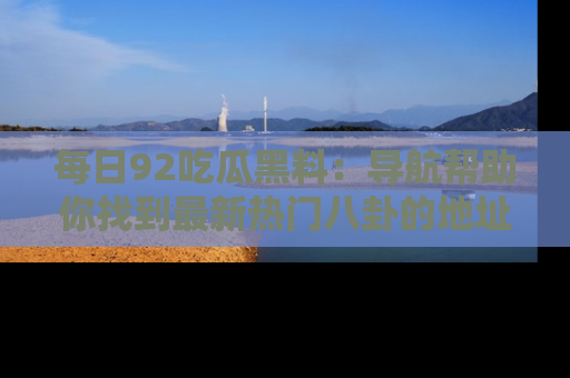 每日92吃瓜黑料：导航帮助你找到最新热门八卦的地址