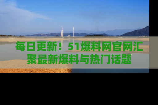 每日更新！51爆料网官网汇聚最新爆料与热门话题