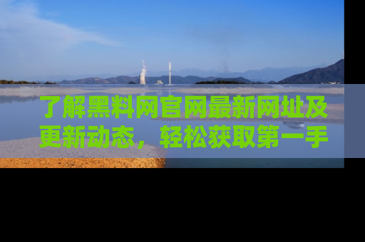 了解黑料网官网最新网址及更新动态，轻松获取第一手娱乐新闻