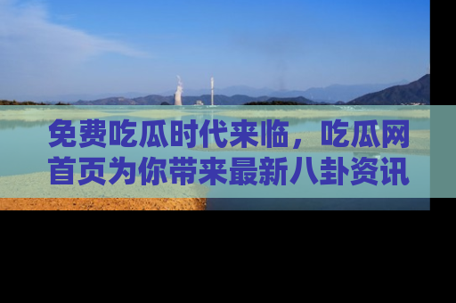 免费吃瓜时代来临，吃瓜网首页为你带来最新八卦资讯，快来围观！