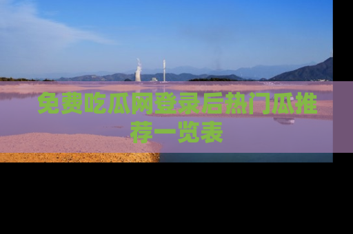 免费吃瓜网登录后热门瓜推荐一览表