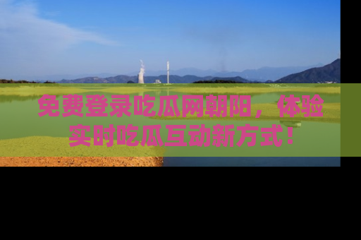 免费登录吃瓜网朝阳，体验实时吃瓜互动新方式！