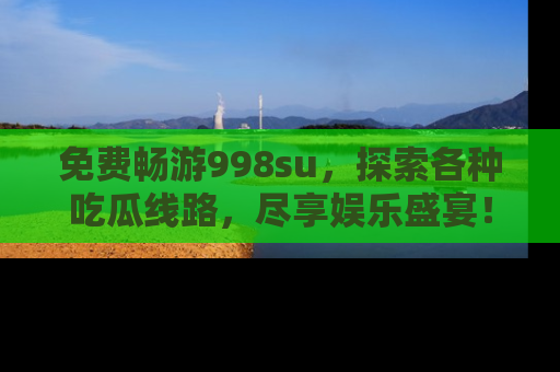 免费畅游998su，探索各种吃瓜线路，尽享娱乐盛宴！