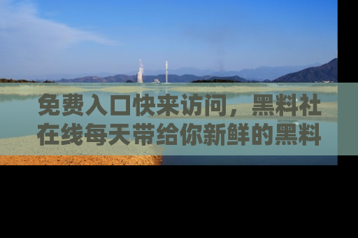 免费入口快来访问，黑料社在线每天带给你新鲜的黑料事件！