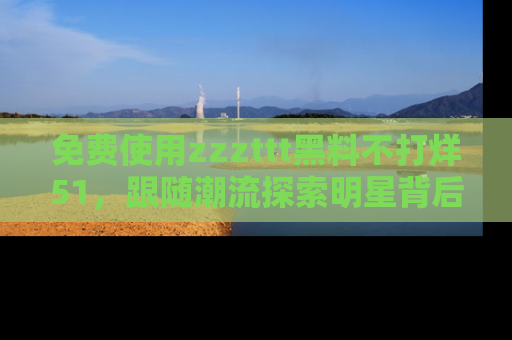 免费使用zzzttt黑料不打烊51，跟随潮流探索明星背后的故事，瘾君子必看！
