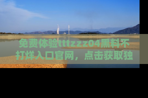 免费体验tttzzz04黑料不打烊入口官网，点击获取独家链接吧