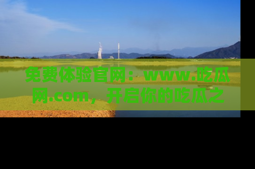 免费体验官网：www.吃瓜网.com，开启你的吃瓜之旅