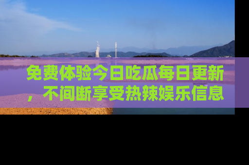 免费体验今日吃瓜每日更新，不间断享受热辣娱乐信息！