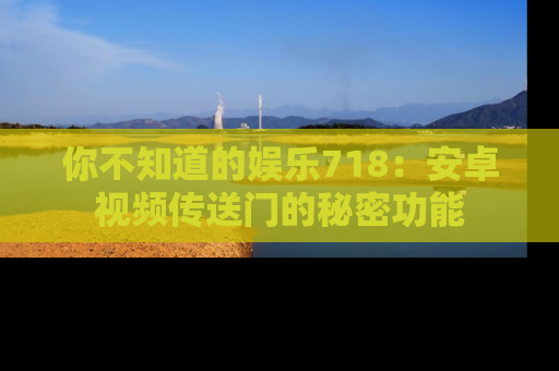 你不知道的娱乐718:安卓视频传送门的秘密功能