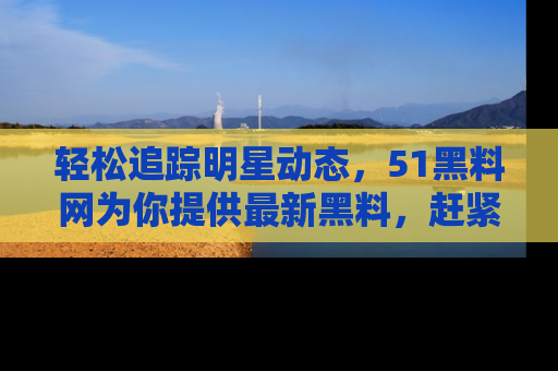 轻松追踪明星动态,51黑料网为你提供最新黑料,赶紧访问网址观看!