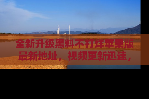 全新升级黑料不打烊苹果版最新地址,视频更新迅速,吃瓜从未如此精彩!