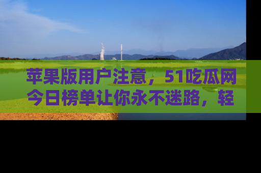 苹果版用户注意,51吃瓜网今日榜单让你永不迷路,轻松吃瓜!