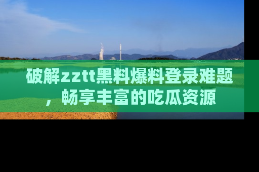 破解zztt黑料爆料登录难题,畅享丰富的吃瓜资源