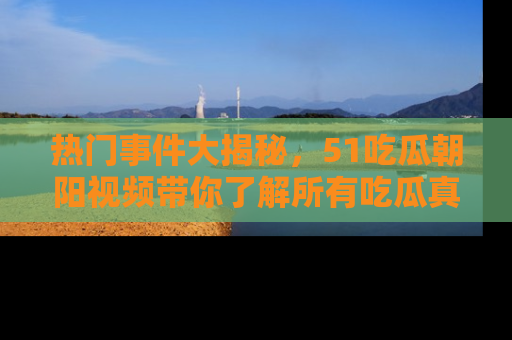 热门事件大揭秘,51吃瓜朝阳视频带你了解所有吃瓜真相