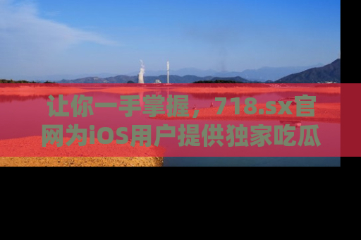 让你一手掌握,718.sx官网为iOS用户提供独家吃瓜内容!