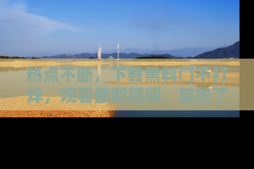 热点不断,下载黑料门不打烊,观看最新视频,轻松了解娱乐八卦!