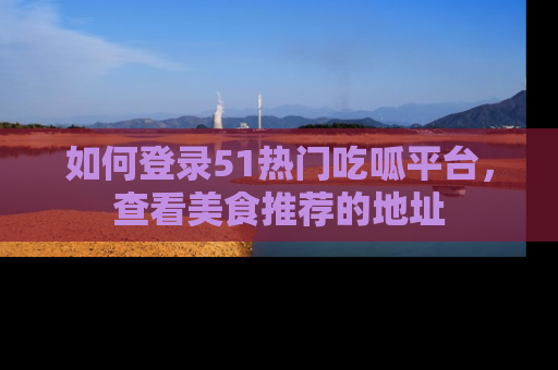 如何登录51热门吃呱平台,查看美食推荐的地址