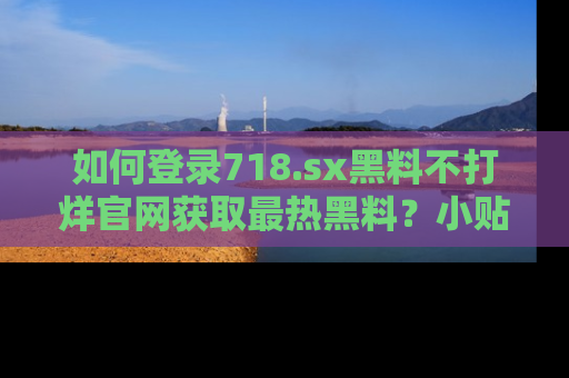 如何登录718.sx黑料不打烊官网获取最热黑料?小贴士带你快速上手!