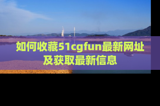 如何收藏51cgfun最新网址及获取最新信息