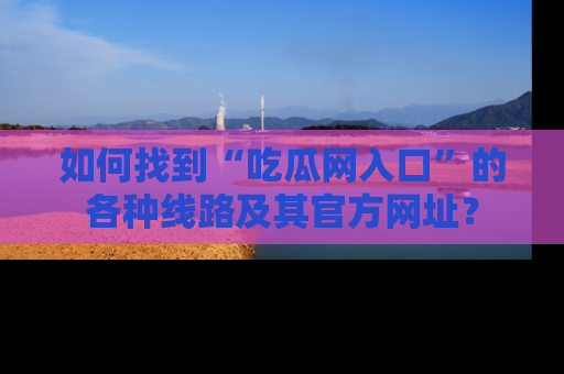 如何找到“吃瓜网入口”的各种线路及其官方网址？