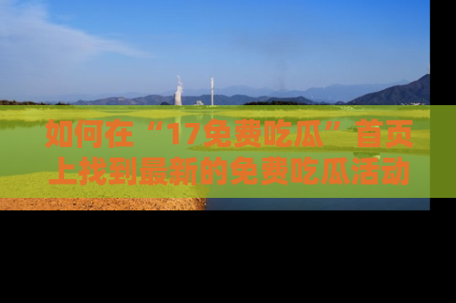 如何在“17免费吃瓜”首页上找到最新的免费吃瓜活动和动态