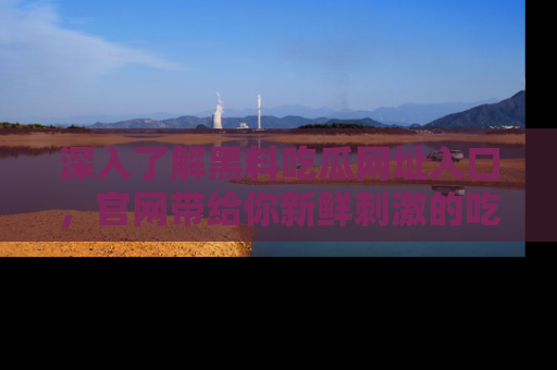 深入了解黑料吃瓜网址入口，官网带给你新鲜刺激的吃瓜体验！