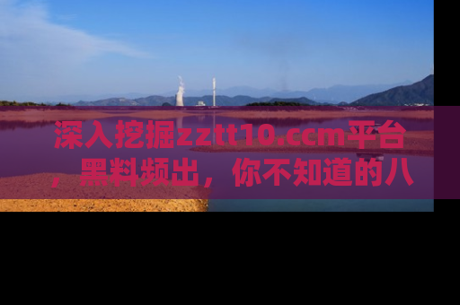 深入挖掘zztt10.ccm平台，黑料频出，你不知道的八卦尽在其中！