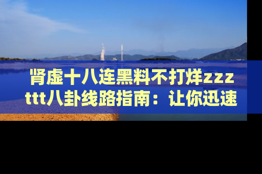 肾虚十八连黑料不打烊zzzttt八卦线路指南:让你迅速掌握热点事件脉络