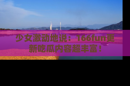 少女激动地说：166fun更新吃瓜内容超丰富！