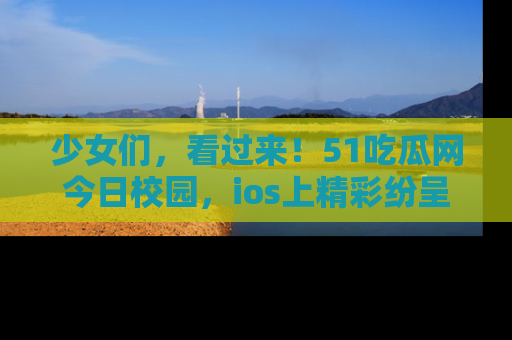 少女们，看过来！51吃瓜网今日校园，ios上精彩纷呈！