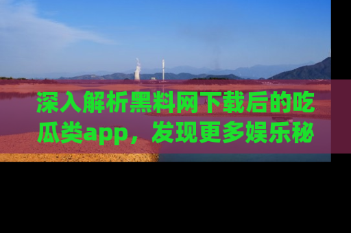 深入解析黑料网下载后的吃瓜类app，发现更多娱乐秘密