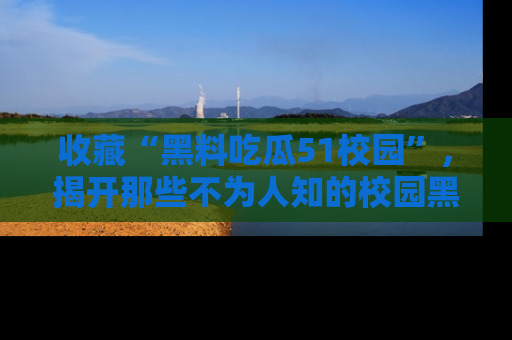 收藏“黑料吃瓜51校园”,揭开那些不为人知的校园黑幕!