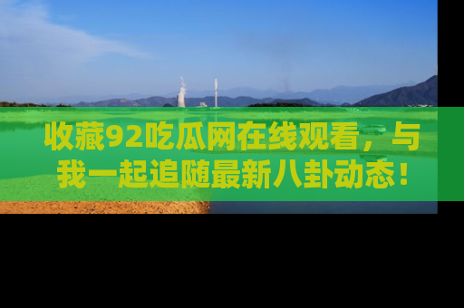 收藏92吃瓜网在线观看,与我一起追随最新八卦动态!