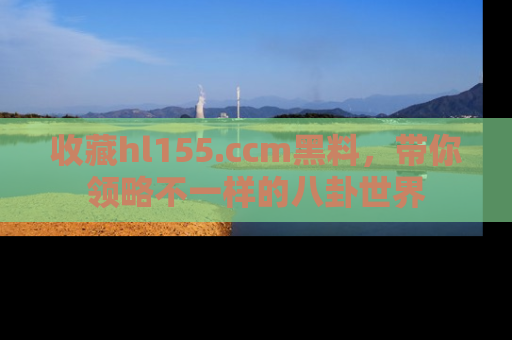 收藏hl155.ccm黑料,带你领略不一样的八卦世界