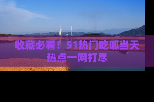 收藏必看!51热门吃呱当天热点一网打尽