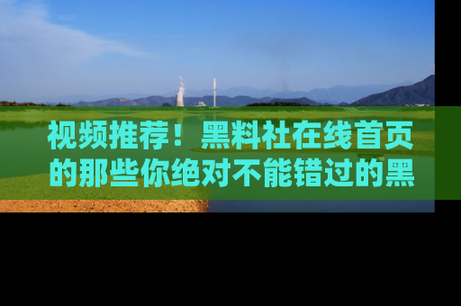 视频推荐!黑料社在线首页的那些你绝对不能错过的黑料