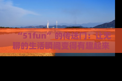 “51fun”的传送门:让无聊的生活瞬间变得有趣起来!