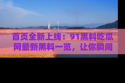 首页全新上线:91黑料吃瓜网最新黑料一览,让你瞬间掌握