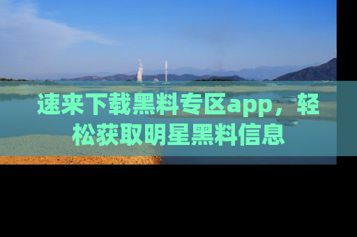 速来下载黑料专区app,轻松获取明星黑料信息