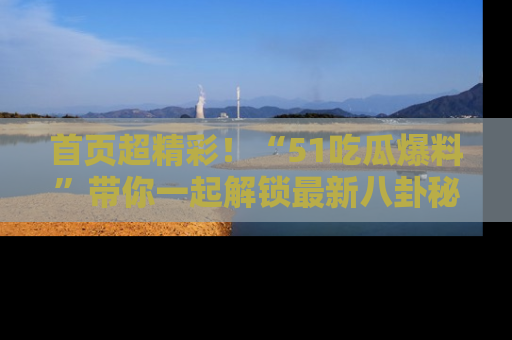 首页超精彩!“51吃瓜爆料”带你一起解锁最新八卦秘闻!
