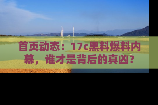 首页动态:17c黑料爆料内幕,谁才是背后的真凶?