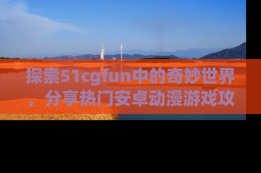 探索51cgfun中的奇妙世界,分享热门安卓动漫游戏攻略!
