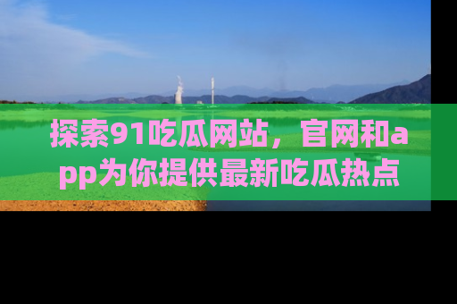 探索91吃瓜网站,官网和app为你提供最新吃瓜热点